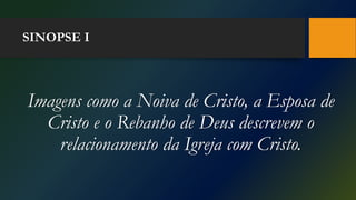 SINOPSE I
Imagens como a Noiva de Cristo, a Esposa de
Cristo e o Rebanho de Deus descrevem o
relacionamento da Igreja com Cristo.
 