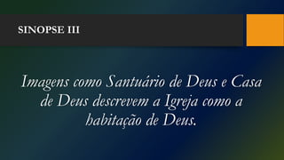SINOPSE III
Imagens como Santuário de Deus e Casa
de Deus descrevem a Igreja como a
habitação de Deus.
 