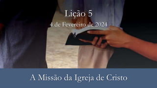 4 de Fevereiro de 2024
Lição 5
A Missão da Igreja de Cristo
 