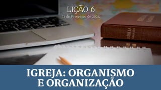 11 de fevereiro de 2024
Lição 6
Igreja: Organismo e Organização
 