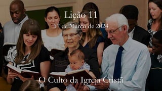17 de Março de 2024
Lição 11
O Culto da Igreja Cristã
 