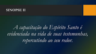 SINOPSE II
A capacitação do Espírito Santo é
evidenciada na vida de suas testemunhas,
repercutindo ao seu redor.
 
