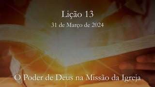 31 de Março de 2024
Lição 13
O Poder de Deus na Missão da Igreja
 