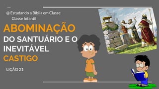 ABOMINAÇÃO
DO SANTUÁRIO E O
INEVITÁVEL
CASTIGO
LIÇÃO 21
@ Estudando a Bíblia em Classe
Classe Infantil
 