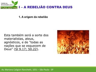 Esta também será a sorte dos
materialistas, ateus,
agnósticos, e de "todas as
nações que se esquecem de
Deus" (Sl 9.17; 50.22).
Av. Mariana Caligiori Ronchetti, 1051 – São Paulo - SP
1. A origem da rebelião
 