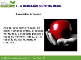 Assim, pelo primeiro casal de
seres humanos entrou o pecado
no mundo, e o pecado passou a
todos os homens (Rm 5.12). A
rebelião do Ser humano é
contínua.
Av. Mariana Caligiori Ronchetti, 1051 – São Paulo - SP
2. A rebelião do homem
 