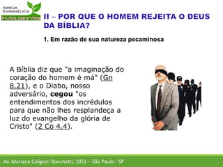 A Bíblia diz que "a imaginação do
coração do homem é má" (Gn
8.21), e o Diabo, nosso
adversário, cegou "os
entendimentos dos incrédulos
para que não lhes resplandeça a
luz do evangelho da glória de
Cristo" (2 Co 4.4).
Av. Mariana Caligiori Ronchetti, 1051 – São Paulo - SP
1. Em razão de sua natureza pecaminosa
 