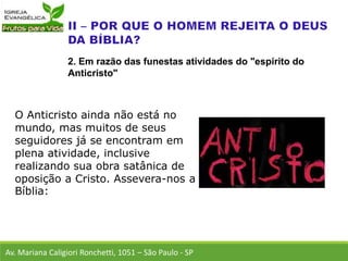 O Anticristo ainda não está no
mundo, mas muitos de seus
seguidores já se encontram em
plena atividade, inclusive
realizando sua obra satânica de
oposição a Cristo. Assevera-nos a
Bíblia:
Av. Mariana Caligiori Ronchetti, 1051 – São Paulo - SP
2. Em razão das funestas atividades do "espírito do
Anticristo"
 