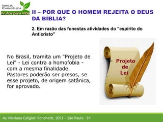 No Brasil, tramita um "Projeto de
Lei" - Lei contra a homofobia -
com a mesma finalidade.
Pastores poderão ser presos, se
esse projeto, de origem satânica,
for aprovado.
Av. Mariana Caligiori Ronchetti, 1051 – São Paulo - SP
2. Em razão das funestas atividades do "espírito do
Anticristo"
 