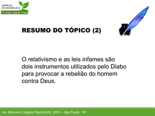 RESUMO DO TÓPICO (2)
O relativismo e as leis infames são
dois instrumentos utilizados pelo Diabo
para provocar a rebelião do homem
contra Deus.
Av. Mariana Caligiori Ronchetti, 1051 – São Paulo - SP
 