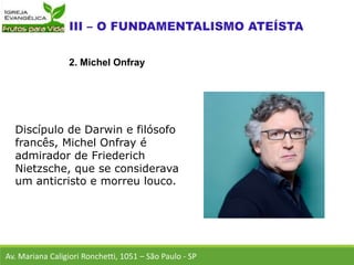 Discípulo de Darwin e filósofo
francês, Michel Onfray é
admirador de Friederich
Nietzsche, que se considerava
um anticristo e morreu louco.
Av. Mariana Caligiori Ronchetti, 1051 – São Paulo - SP
2. Michel Onfray
 