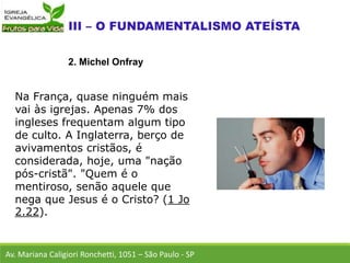 Na França, quase ninguém mais
vai às igrejas. Apenas 7% dos
ingleses frequentam algum tipo
de culto. A Inglaterra, berço de
avivamentos cristãos, é
considerada, hoje, uma "nação
pós-cristã". "Quem é o
mentiroso, senão aquele que
nega que Jesus é o Cristo? (1 Jo
2.22).
Av. Mariana Caligiori Ronchetti, 1051 – São Paulo - SP
2. Michel Onfray
 