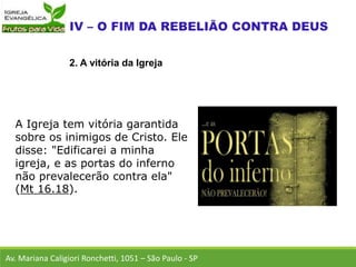 A Igreja tem vitória garantida
sobre os inimigos de Cristo. Ele
disse: "Edificarei a minha
igreja, e as portas do inferno
não prevalecerão contra ela"
(Mt 16.18).
Av. Mariana Caligiori Ronchetti, 1051 – São Paulo - SP
2. A vitória da Igreja
 
