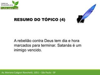 RESUMO DO TÓPICO (4)
A rebelião contra Deus tem dia e hora
marcados para terminar. Satanás é um
inimigo vencido.
Av. Mariana Caligiori Ronchetti, 1051 – São Paulo - SP
 