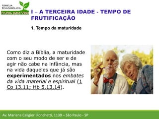 Como diz a Bíblia, a maturidade
com o seu modo de ser e de
agir não cabe na infância, mas
na vida daqueles que já são
experimentados nos embates
da vida material e espiritual (1
Co 13.11; Hb 5.13,14).
Av. Mariana Caligiori Ronchetti, 1139 – São Paulo - SP
1. Tempo da maturidade
 