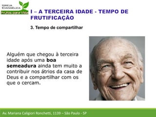 Alguém que chegou à terceira
idade após uma boa
semeadura ainda tem muito a
contribuir nos átrios da casa de
Deus e a compartilhar com os
que o cercam.
Av. Mariana Caligiori Ronchetti, 1139 – São Paulo - SP
3. Tempo de compartilhar
 