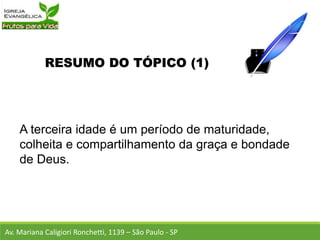 RESUMO DO TÓPICO (1)
A terceira idade é um período de maturidade,
colheita e compartilhamento da graça e bondade
de Deus.
Av. Mariana Caligiori Ronchetti, 1139 – São Paulo - SP
 