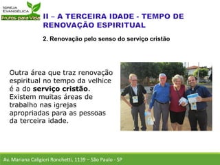 Outra área que traz renovação
espiritual no tempo da velhice
é a do serviço cristão.
Existem muitas áreas de
trabalho nas igrejas
apropriadas para as pessoas
da terceira idade.
Av. Mariana Caligiori Ronchetti, 1139 – São Paulo - SP
2. Renovação pelo senso do serviço cristão
 