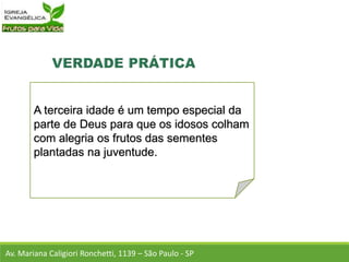 A terceira idade é um tempo especial da
parte de Deus para que os idosos colham
com alegria os frutos das sementes
plantadas na juventude.
Av. Mariana Caligiori Ronchetti, 1139 – São Paulo - SP
 