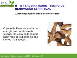 O povo de Deus necessita da
energia dos crentes mais
jovens, mas não pode jamais
abrir mão da experiência dos
santos mais idosos.
Av. Mariana Caligiori Ronchetti, 1139 – São Paulo - SP
2. Renovação pelo senso do serviço cristão
 