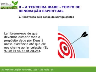 Lembremo-nos de que
devemos cumprir todo o
propósito dado por Deus à
nossa existência até que ele
nos chame ao lar celestial (Ec
9.10; Is 46.4; At 20.24).
Av. Mariana Caligiori Ronchetti, 1139 – São Paulo - SP
2. Renovação pelo senso do serviço cristão
 