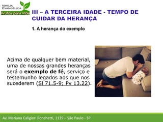 Acima de qualquer bem material,
uma de nossas grandes heranças
será o exemplo de fé, serviço e
testemunho legados aos que nos
sucederem (Sl 71.5-9; Pv 13.22).
Av. Mariana Caligiori Ronchetti, 1139 – São Paulo - SP
1. A herança do exemplo
 