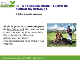 Ainda hoje muitos personagens
da história cristã são referenciais
como modelo de vida temente a
Deus, honesta, altruísta,
patriótica, por serem
compromissados com Deus e sua
Palavra.
Av. Mariana Caligiori Ronchetti, 1139 – São Paulo - SP
1. A herança do exemplo
 