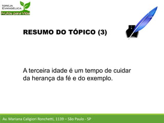 RESUMO DO TÓPICO (3)
A terceira idade é um tempo de cuidar
da herança da fé e do exemplo.
Av. Mariana Caligiori Ronchetti, 1139 – São Paulo - SP
 