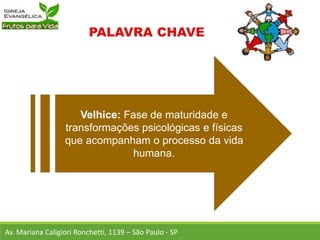 Velhice: Fase de maturidade e
transformações psicológicas e físicas
que acompanham o processo da vida
humana.
Av. Mariana Caligiori Ronchetti, 1139 – São Paulo - SP
 