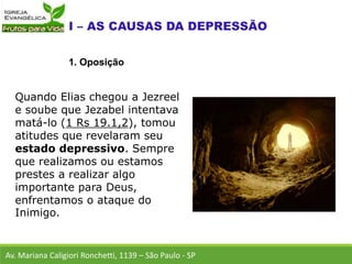 Quando Elias chegou a Jezreel
e soube que Jezabel intentava
matá-lo (1 Rs 19.1,2), tomou
atitudes que revelaram seu
estado depressivo. Sempre
que realizamos ou estamos
prestes a realizar algo
importante para Deus,
enfrentamos o ataque do
Inimigo.
Av. Mariana Caligiori Ronchetti, 1139 – São Paulo - SP
1. Oposição
 