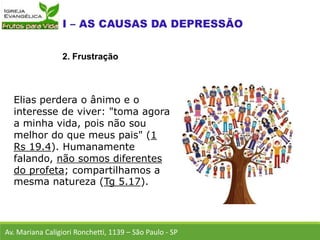 Elias perdera o ânimo e o
interesse de viver: "toma agora
a minha vida, pois não sou
melhor do que meus pais" (1
Rs 19.4). Humanamente
falando, não somos diferentes
do profeta; compartilhamos a
mesma natureza (Tg 5.17).
Av. Mariana Caligiori Ronchetti, 1139 – São Paulo - SP
2. Frustração
 