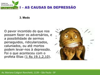 O pavor incontido do que nos
possam fazer os adversários, e
a possibilidade de sermos
perseguidos, ridicularizados,
caluniados, ou até mortos
podem levar-nos à depressão.
Foi o que aconteceu com o
profeta Elias (1 Rs 19.1,2,10).
Av. Mariana Caligiori Ronchetti, 1139 – São Paulo - SP
3. Medo
 