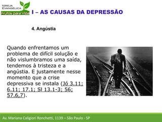 Quando enfrentamos um
problema de difícil solução e
não vislumbramos uma saída,
tendemos à tristeza e a
angústia. E justamente nesse
momento que a crise
depressiva se instala (Jó 3.11;
6.11; 17.1; Sl 13.1-3; 56;
57.6,7).
Av. Mariana Caligiori Ronchetti, 1139 – São Paulo - SP
4. Angústia
 