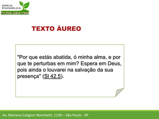 "Por que estás abatida, ó minha alma, e por
que te perturbas em mim? Espera em Deus,
pois ainda o louvarei na salvação da sua
presença" (Sl 42.5).
Av. Mariana Caligiori Ronchetti, 1139 – São Paulo - SP
 