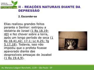 Elias realizou grandes feitos
perante o Senhor: extirpou a
idolatria de Israel (1 Rs 18.19-
40) e fez chover sobre a terra,
após um longo período de seca (1
Rs 18.41,42; 17.1; Lc 4.25; Tg
5.17,18). Todavia, isso não
impediu que o profeta ficasse
apavorado diante das
desprezíveis ameaças de Jezabel
(1 Rs 19.4,9).
Av. Mariana Caligiori Ronchetti, 1139 – São Paulo - SP
2. Esconder-se
 