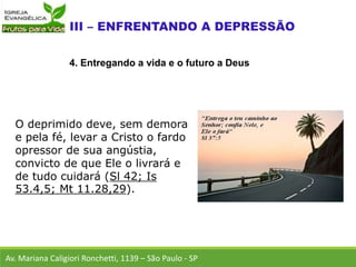 O deprimido deve, sem demora
e pela fé, levar a Cristo o fardo
opressor de sua angústia,
convicto de que Ele o livrará e
de tudo cuidará (Sl 42; Is
53.4,5; Mt 11.28,29).
Av. Mariana Caligiori Ronchetti, 1139 – São Paulo - SP
4. Entregando a vida e o futuro a Deus
 