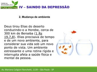 Deus tirou Elias do deserto
conduzindo-o a Horebe, cerca de
300 km de Berseba (1 Rs
19.7,8). Elias precisava de tempo
e de um novo ambiente, para
considerar sua vida sob um novo
ponto de vista. Um ambiente
estressante e uma rotina rígida e
interrupta afeta a saúde física e
mental da pessoa.
Av. Mariana Caligiori Ronchetti, 1139 – São Paulo - SP
2. Mudança de ambiente
 