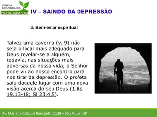 Talvez uma caverna (v. 9) não
seja o local mais adequado para
Deus revelar-se a alguém,
todavia, nas situações mais
adversas da nossa vida, o Senhor
pode vir ao nosso encontro para
nos tirar da depressão. O profeta
saiu daquele lugar com uma nova
visão acerca do seu Deus (1 Rs
19.13-18; Sl 23.4,5).
Av. Mariana Caligiori Ronchetti, 1139 – São Paulo - SP
3. Bem-estar espiritual
 