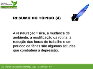 RESUMO DO TÓPICO (4)
A restauração física, a mudança de
ambiente, a modificação da rotina, a
redução das horas de trabalho e um
período de férias são algumas atitudes
que combatem a depressão.
Av. Mariana Caligiori Ronchetti, 1139 – São Paulo - SP
 