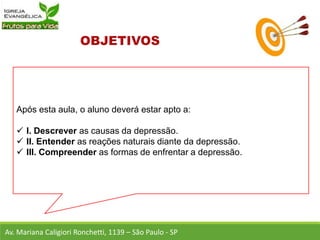 Após esta aula, o aluno deverá estar apto a:
 I. Descrever as causas da depressão.
 II. Entender as reações naturais diante da depressão.
 III. Compreender as formas de enfrentar a depressão.
Av. Mariana Caligiori Ronchetti, 1139 – São Paulo - SP
 