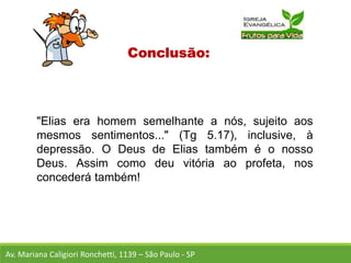 Conclusão:
"Elias era homem semelhante a nós, sujeito aos
mesmos sentimentos..." (Tg 5.17), inclusive, à
depressão. O Deus de Elias também é o nosso
Deus. Assim como deu vitória ao profeta, nos
concederá também!
Av. Mariana Caligiori Ronchetti, 1139 – São Paulo - SP
 