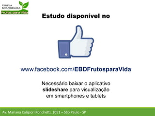 Estudo disponível no
www.facebook.com/EBDFrutosparaVida
Necessário baixar o aplicativo
slideshare para visualização
em smartphones e tablets
Av. Mariana Caligiori Ronchetti, 1051 – São Paulo - SP
 