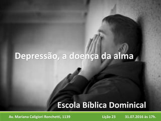 Av. Mariana Caligiori Ronchetti, 1139 31.07.2016 às 17h.Lição 23
Escola Bíblica Dominical
Depressão, a doença da alma
 
