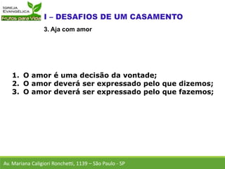 1. O amor é uma decisão da vontade;
2. O amor deverá ser expressado pelo que dizemos;
3. O amor deverá ser expressado pelo que fazemos;
Av. Mariana Caligiori Ronchetti, 1139 – São Paulo - SP
3. Aja com amor
 