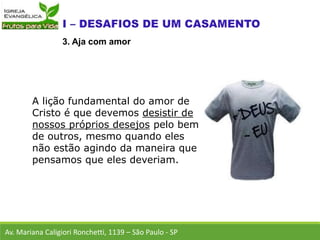 A lição fundamental do amor de
Cristo é que devemos desistir de
nossos próprios desejos pelo bem
de outros, mesmo quando eles
não estão agindo da maneira que
pensamos que eles deveriam.
Av. Mariana Caligiori Ronchetti, 1139 – São Paulo - SP
3. Aja com amor
 