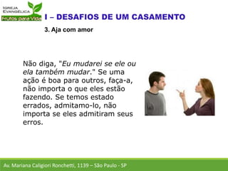 Não diga, "Eu mudarei se ele ou
ela também mudar." Se uma
ação é boa para outros, faça-a,
não importa o que eles estão
fazendo. Se temos estado
errados, admitamo-lo, não
importa se eles admitiram seus
erros.
Av. Mariana Caligiori Ronchetti, 1139 – São Paulo - SP
3. Aja com amor
 