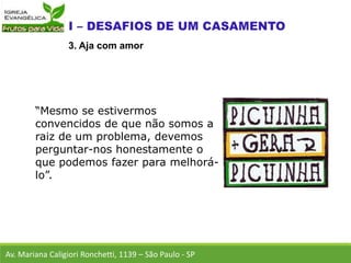 “Mesmo se estivermos
convencidos de que não somos a
raiz de um problema, devemos
perguntar-nos honestamente o
que podemos fazer para melhorá-
lo”.
Av. Mariana Caligiori Ronchetti, 1139 – São Paulo - SP
3. Aja com amor
 
