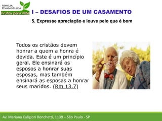 Todos os cristãos devem
honrar a quem a honra é
devida. Este é um princípio
geral. Ele ensinará os
esposos a honrar suas
esposas, mas também
ensinará as esposas a honrar
seus maridos. (Rm 13.7)
Av. Mariana Caligiori Ronchetti, 1139 – São Paulo - SP
5. Expresse apreciação e louve pelo que é bom
 