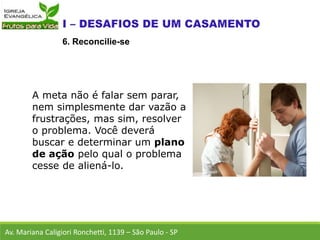 A meta não é falar sem parar,
nem simplesmente dar vazão a
frustrações, mas sim, resolver
o problema. Você deverá
buscar e determinar um plano
de ação pelo qual o problema
cesse de aliená-lo.
Av. Mariana Caligiori Ronchetti, 1139 – São Paulo - SP
6. Reconcilie-se
 