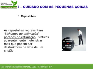 As raposinhas representam
‘bichinhos de estimação’
pecados de estimação. Práticas
aparentemente inofensivas,
mas que podem ser
destruidoras na vida de um
cristão.
Av. Mariana Caligiori Ronchetti, 1139 – São Paulo - SP
1. Raposinhas
 